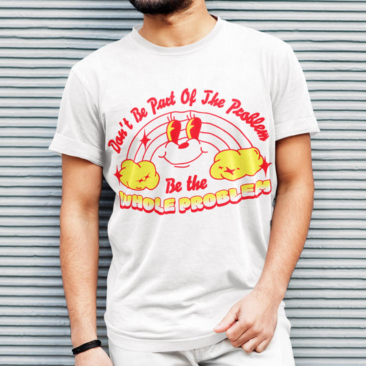 Don't Be Part Of The Problem - Be The Whole Problem Unisex T-Shirt