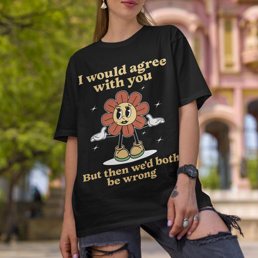 I Would Agree With You But Then We'd Both Be Wrong Unisex T-Shirt