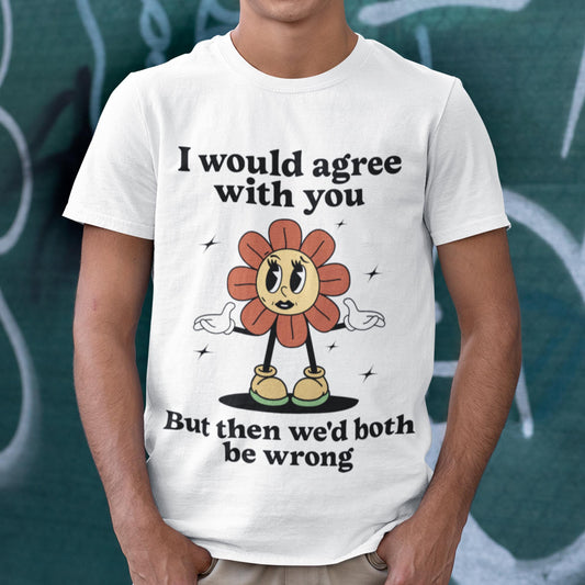 I Would Agree With You But Then We'd Both Be Wrong Unisex T-Shirt