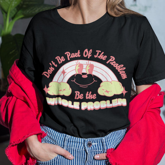 Don't Be Part Of The Problem - Be The Whole Problem Unisex T-Shirt